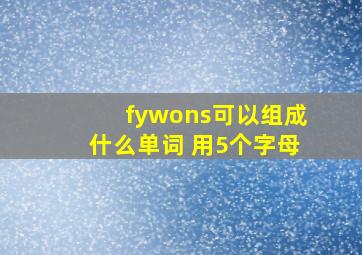 fywons可以组成什么单词 用5个字母